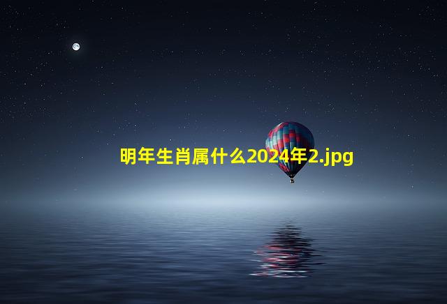 明年生肖属什么2024年_2