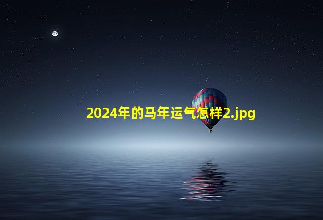 2024年的马年运气怎样_2